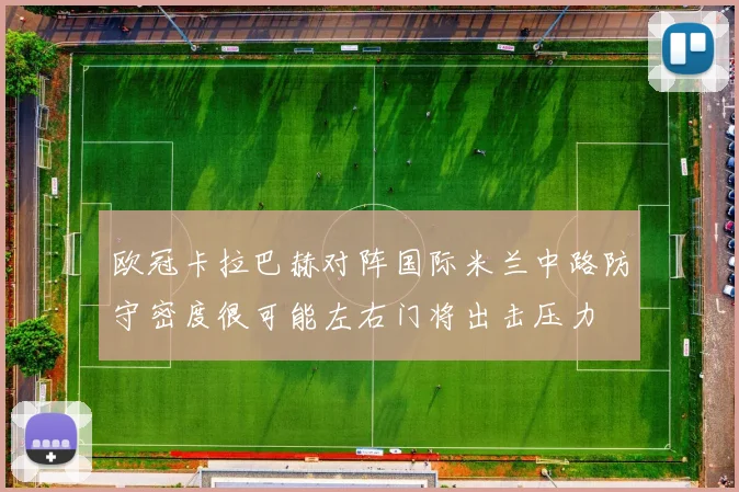 欧冠卡拉巴赫对阵国际米兰中路防守密度很可能左右门将出击压力