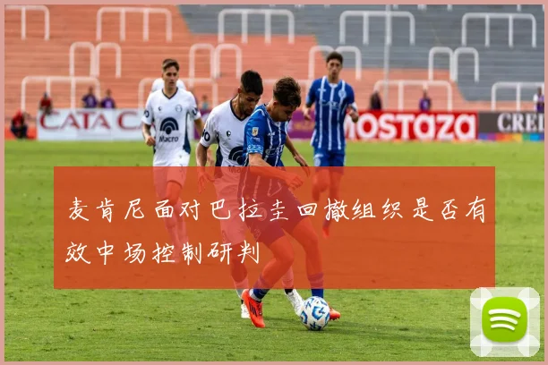 麦肯尼面对巴拉圭回撤组织是否有效中场控制研判