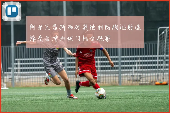 阿尔瓦雷斯面对奥地利防线远射选择是否增加破门机会观察