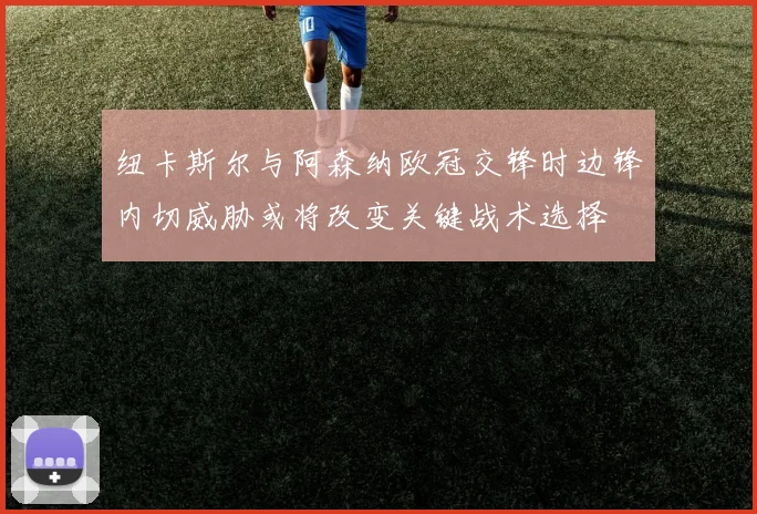 纽卡斯尔与阿森纳欧冠交锋时边锋内切威胁或将改变关键战术选择