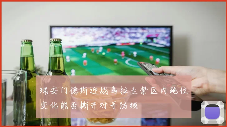 瑞安门德斯迎战乌拉圭禁区内跑位变化能否撕开对手防线