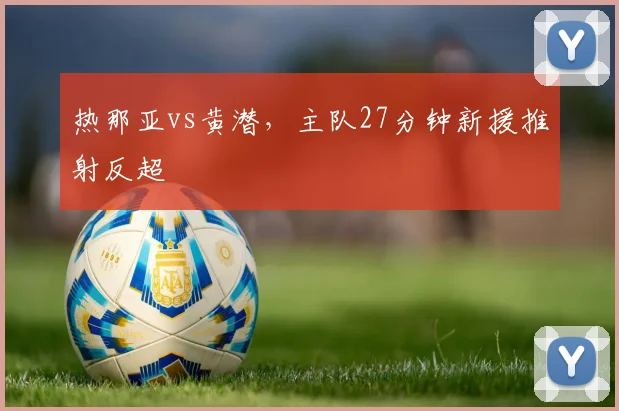 热那亚vs黄潜，主队27分钟新援推射反超