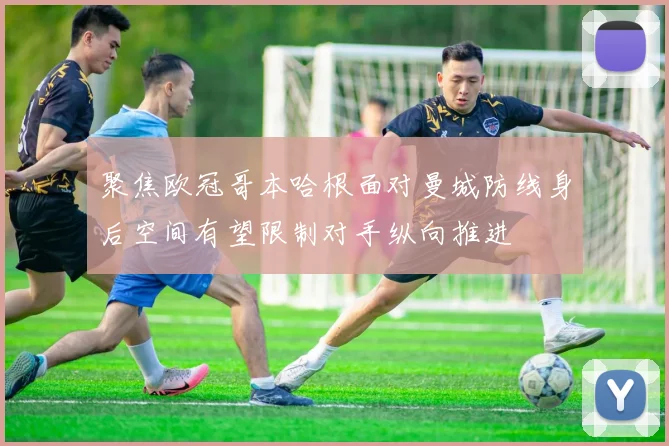 聚焦欧冠哥本哈根面对曼城防线身后空间有望限制对手纵向推进