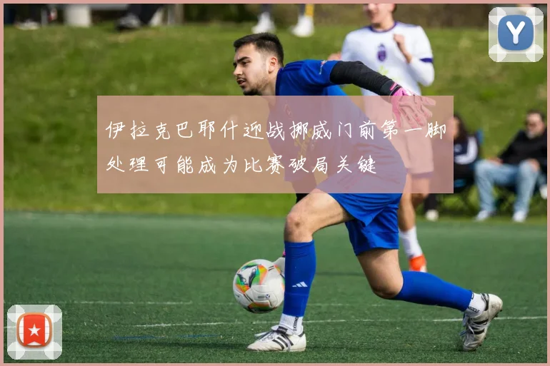 伊拉克巴耶什迎战挪威门前第一脚处理可能成为比赛破局关键