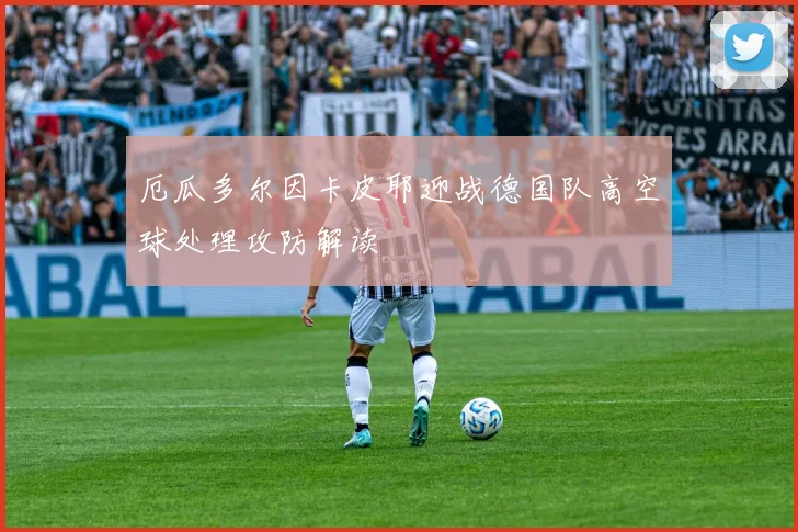 厄瓜多尔因卡皮耶迎战德国队高空球处理攻防解读