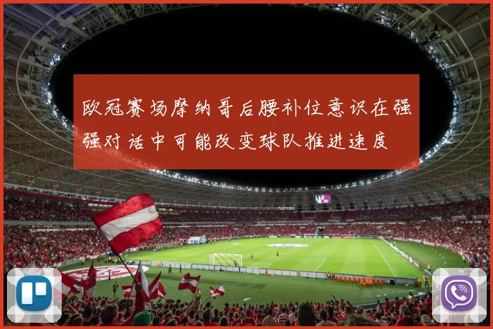 欧冠赛场摩纳哥后腰补位意识在强强对话中可能改变球队推进速度