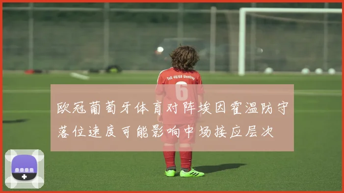 欧冠葡萄牙体育对阵埃因霍温防守落位速度可能影响中场接应层次
