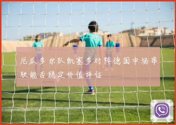 厄瓜多尔队凯塞多对阵德国中场串联能否稳定价值评估