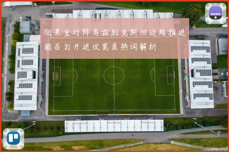 刚果金对阵乌兹别克斯坦边路推进能否打开进攻宽度热词解析