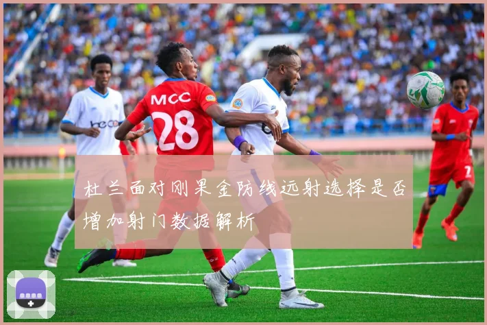 杜兰面对刚果金防线远射选择是否增加射门数据解析