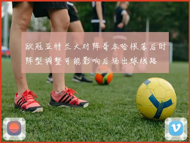 欧冠亚特兰大对阵哥本哈根落后时阵型调整可能影响后场出球线路