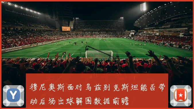 穆尼奥斯面对乌兹别克斯坦能否带动后场出球解围数据前瞻