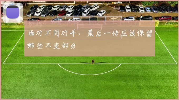 面对不同对手，最后一传应该保留哪些不变部分