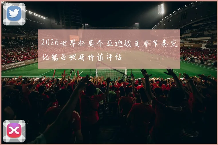 2026世界杯奥乔亚迎战南非节奏变化能否破局价值评估