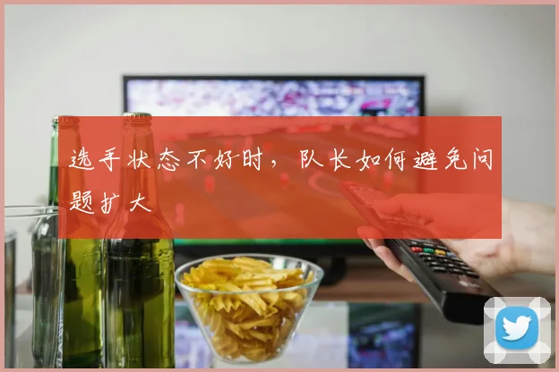 选手状态不好时，队长如何避免问题扩大