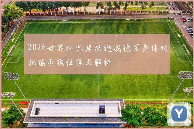 2026世界杯巴库纳迎战德国身体对抗能否顶住焦点解析