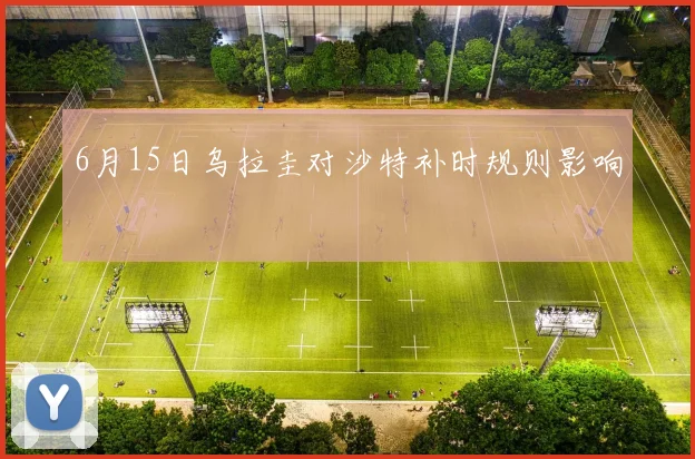 6月15日乌拉圭对沙特补时规则影响