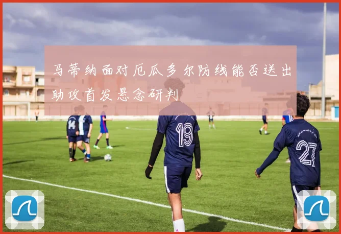 马蒂纳面对厄瓜多尔防线能否送出助攻首发悬念研判