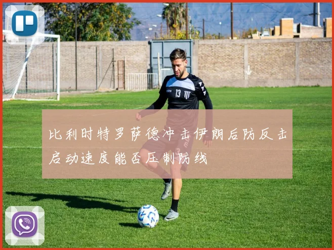 比利时特罗萨德冲击伊朗后防反击启动速度能否压制防线