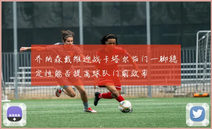 乔纳森戴维迎战卡塔尔临门一脚稳定性能否提高球队门前效率