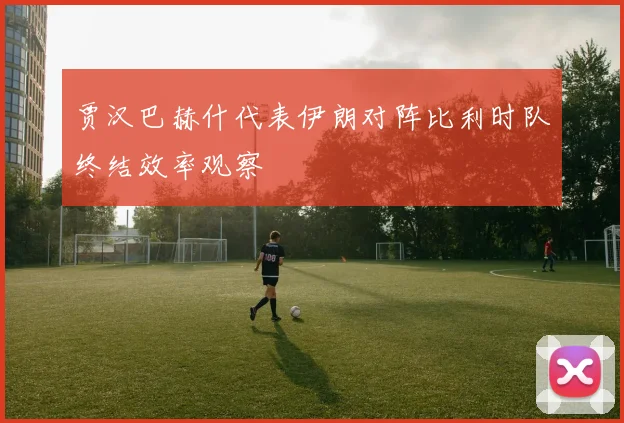 贾汉巴赫什代表伊朗对阵比利时队终结效率观察