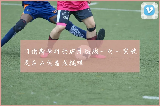 门德斯面对西班牙防线一对一突破是否占优看点梳理