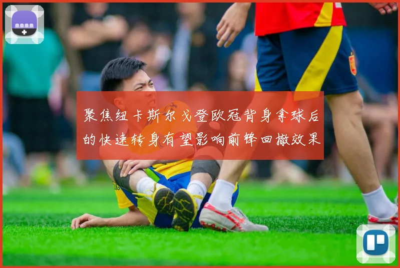 聚焦纽卡斯尔戈登欧冠背身拿球后的快速转身有望影响前锋回撤效果