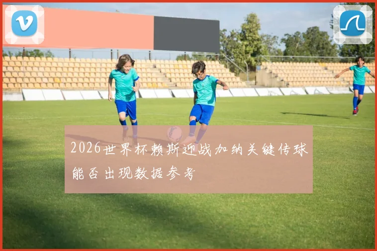2026世界杯赖斯迎战加纳关键传球能否出现数据参考