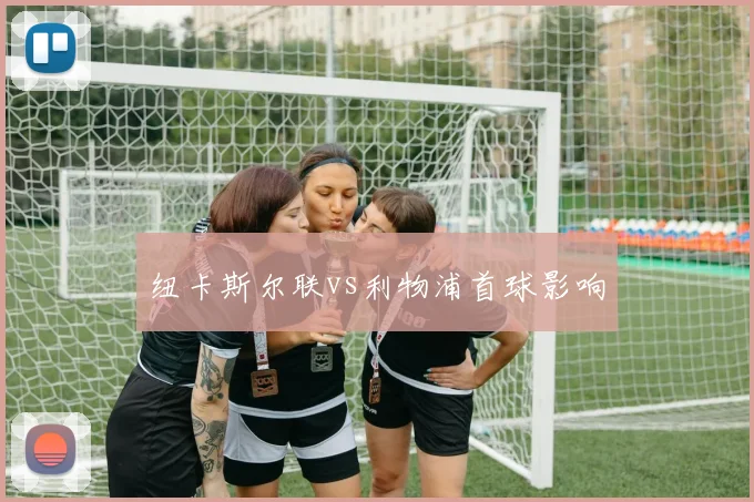 纽卡斯尔联vs利物浦首球影响