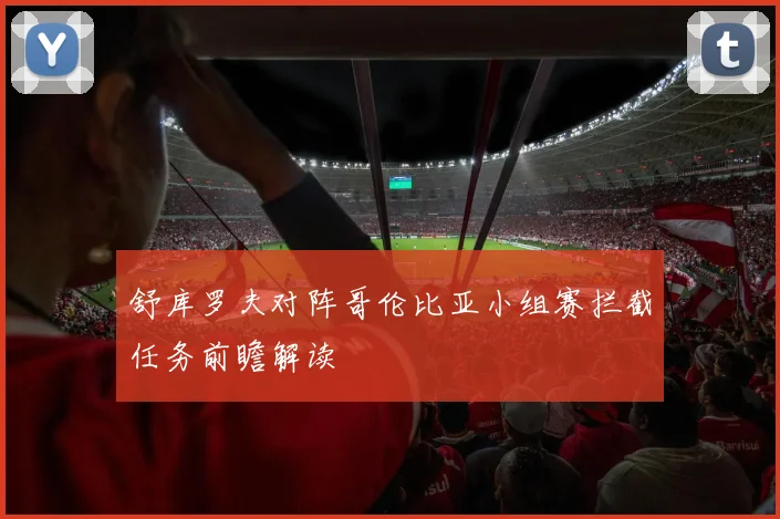 舒库罗夫对阵哥伦比亚小组赛拦截任务前瞻解读