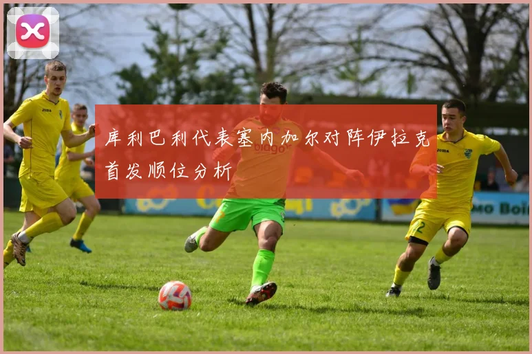库利巴利代表塞内加尔对阵伊拉克首发顺位分析